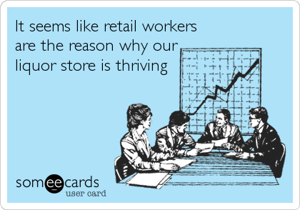 It seems like retail workers
are the reason why our
liquor store is thriving