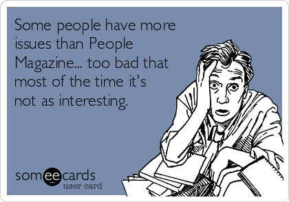 Some people have more
issues than People
Magazine... too bad that
most of the time it's
not as interesting.