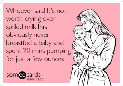 Whoever said It's not
worth crying over
spilled milk has
obviously never
breastfed a baby and
spent 20 mins pumping
for just a few ounces
