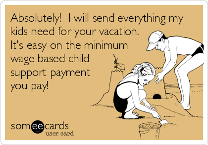 Absolutely!  I will send everything my
kids need for your vacation.
It's easy on the minimum
wage based child
support payment 
you pay!