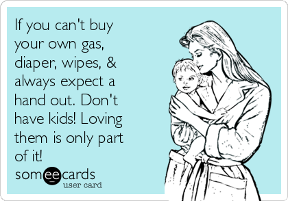 If you can't buy
your own gas,
diaper, wipes, &
always expect a
hand out. Don't
have kids! Loving
them is only part
of it!