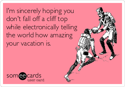 I'm sincerely hoping you
don't fall off a cliff top
while electronically telling
the world how amazing
your vacation is.