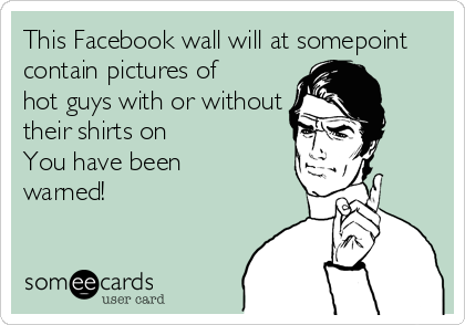 This Facebook wall will at somepoint
contain pictures of
hot guys with or without
their shirts on 
You have been
warned!
