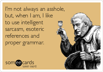 I'm not always an asshole,
but, when I am, I like
to use intelligent
sarcasm, esoteric 
references and 
proper grammar.