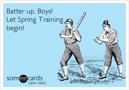 Batter up, Boys!Let Spring Trainingbegin!