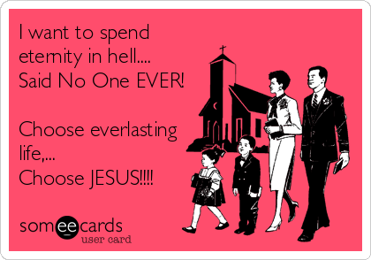 I want to spend
eternity in hell....
Said No One EVER!

Choose everlasting 
life,...
Choose JESUS!!!!