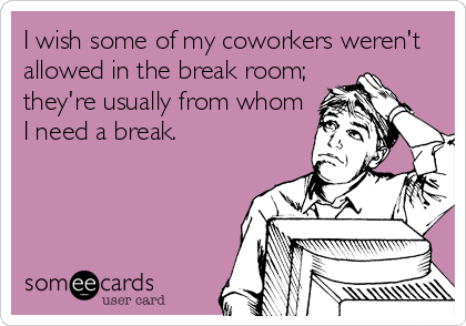 I wish some of my coworkers weren't
allowed in the break room;
they're usually from whom
I need a break.