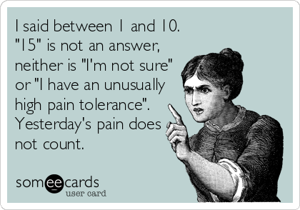 I said between 1 and 10. 
"15" is not an answer,
neither is "I'm not sure"
or "I have an unusually
high pain tolerance". 
Yesterday's pain does
not count.