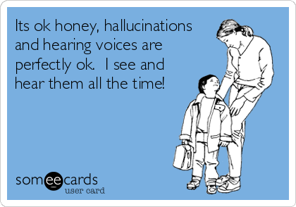 Its ok honey, hallucinations
and hearing voices are
perfectly ok.  I see and
hear them all the time!