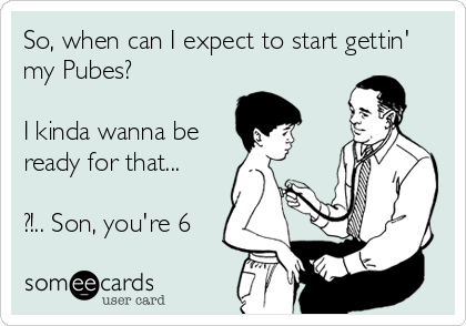 So, when can I expect to start gettin'
my Pubes?

I kinda wanna be
ready for that...

?!.. Son, you're 6