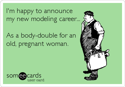 I'm happy to announce
my new modeling career...

As a body-double for an
old, pregnant woman.