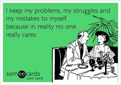 I keep my problems, my struggles and
my mistakes to myself
because in reality no one
really cares.