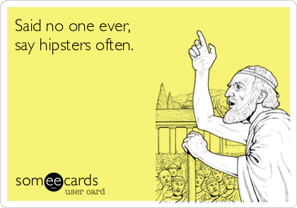 Said no one ever,           
say hipsters often.
