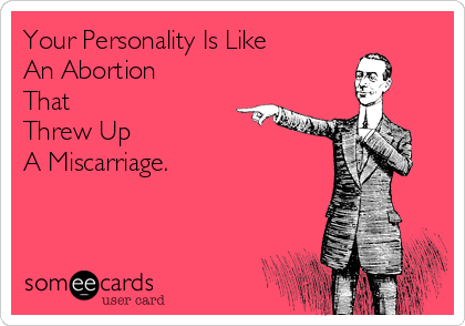 Your Personality Is Like
An Abortion 
That
Threw Up 
A Miscarriage.