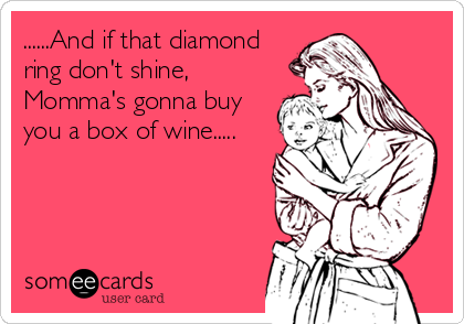 ......And if that diamond
ring don't shine,
Momma's gonna buy
you a box of wine.....