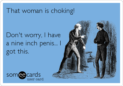 That woman is choking!


Don't worry, I have
a nine inch penis... I
got this.