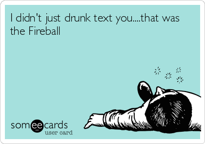 I didn't just drunk text you....that was
the Fireball