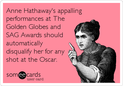 Anne Hathaway's appalling
performances at The
Golden Globes and
SAG Awards should
automatically
disqualify her for any
shot at the Oscar.