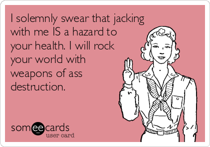 I solemnly swear that jacking
with me IS a hazard to
your health. I will rock
your world with
weapons of ass
destruction.