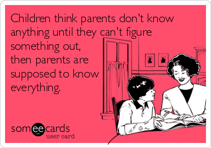 Children think parents don't know
anything until they can't figure
something out,
then parents are
supposed to know
everything.