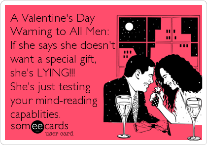 A Valentine's Day
Warning to All Men:
If she says she doesn't
want a special gift,
she's LYING!!!
She's just testing
your mind-reading<br%2