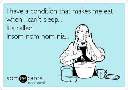 I have a condition that makes me eat
when I can't sleep...
It's called                   
Insom-nom-nom-nia...