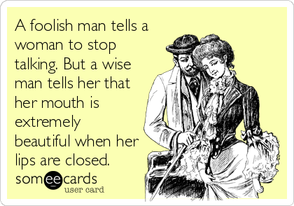 A foolish man tells a
woman to stop
talking. But a wise
man tells her that
her mouth is
extremely
beautiful when her
lips are closed.