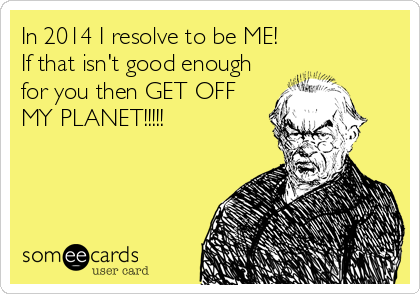 In 2014 I resolve to be ME!
If that isn't good enough
for you then GET OFF
MY PLANET!!!!!