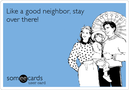 Like a good neighbor, stay
over there!