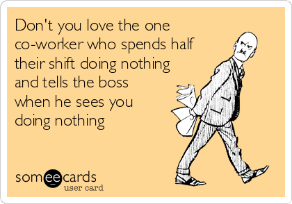 Don't you love the one
co-worker who spends half
their shift doing nothing
and tells the boss
when he sees you
doing nothing