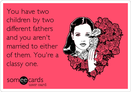 You have two
children by two
different fathers
and you aren't
married to either
of them. You're a
classy one.