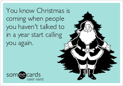 You know Christmas is
coming when people
you haven't talked to
in a year start calling
you again.