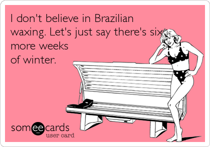 I don't believe in Brazilian
waxing. Let's just say there's six
more weeks
of winter.