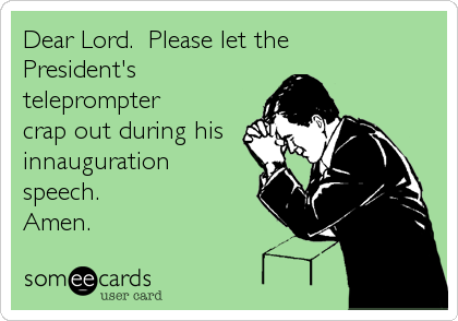 Dear Lord.  Please let the 
President's
teleprompter
crap out during his
innauguration
speech.
Amen.