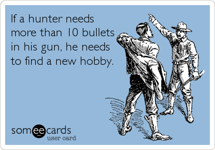 If a hunter needs
more than 10 bullets
in his gun, he needs
to find a new hobby.