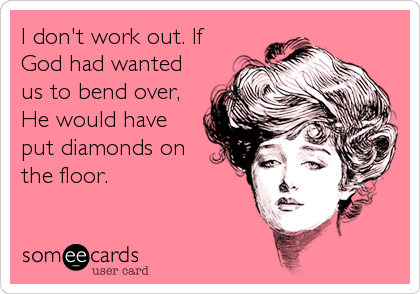 I don't work out. If
God had wanted
us to bend over,
He would have
put diamonds on
the floor.
