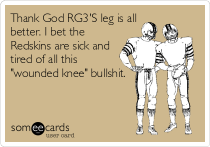 Thank God RG3'S leg is all
better. I bet the
Redskins are sick and
tired of all this 
"wounded knee" bullshit.