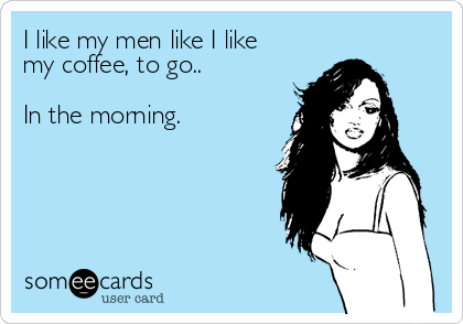 I like my men like I like
my coffee, to go..

In the morning.