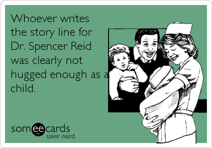 Whoever writes
the story line for
Dr. Spencer Reid
was clearly not
hugged enough as a
child.
