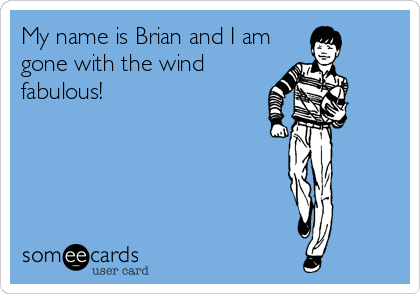 My name is Brian and I am
gone with the wind
fabulous!