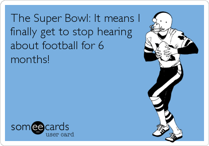 The Super Bowl: It means I
finally get to stop hearing
about football for 6
months!