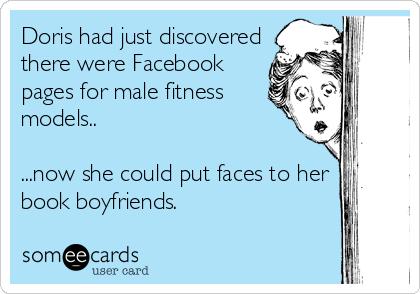 Doris had just discovered
there were Facebook
pages for male fitness
models.. 

...now she could put faces to her
book boyfriends.
