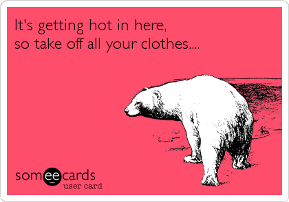 It's getting hot in here,                       
so take off all your clothes....