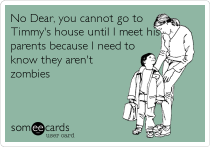 No Dear, you cannot go to
Timmy's house until I meet his
parents because I need to
know they aren't
zombies
