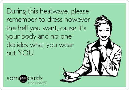 During this heatwave, please 
remember to dress however
the hell you want, cause it's
your body and no one
decides what you wear
but YOU.