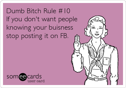 Dumb Bitch Rule #10
If you don't want people
knowing your buisness
stop posting it on FB.