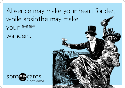 Absence may make your heart fonder,
while absinthe may make
your ****
wander...
