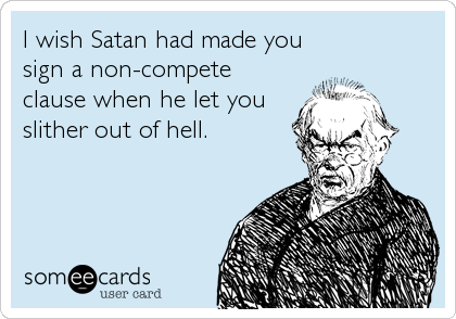 I wish Satan had made you 
sign a non-compete
clause when he let you
slither out of hell.