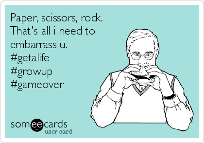 Paper, scissors, rock. 
That's all i need to
embarrass u. 
#getalife
#growup
#gameover