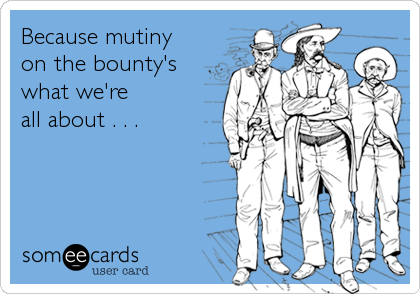 Because mutiny
on the bounty's
what we're
all about . . .